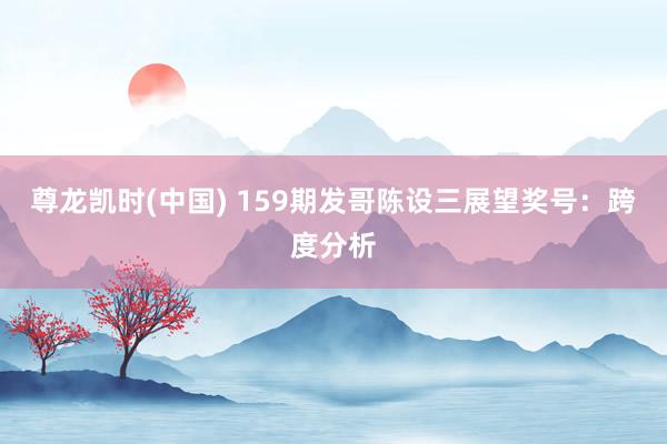 尊龙凯时(中国) 159期发哥陈设三展望奖号：跨度分析