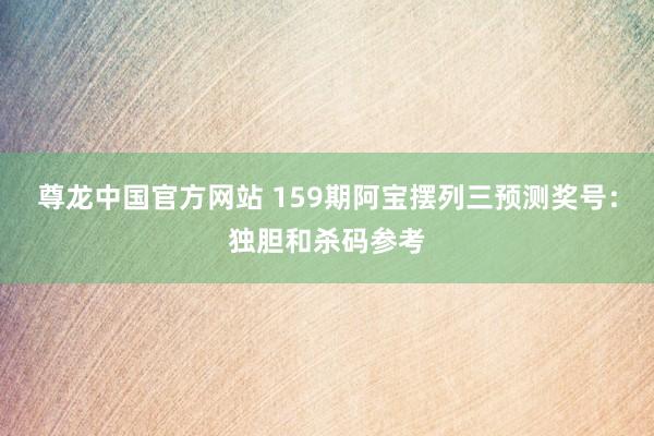 尊龙中国官方网站 159期阿宝摆列三预测奖号：独胆和杀码参考