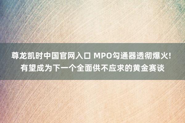 尊龙凯时中国官网入口 MPO勾通器透彻爆火! 有望成为下一个全面供不应求的黄金赛谈