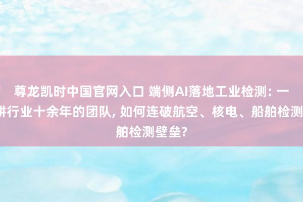 尊龙凯时中国官网入口 端侧AI落地工业检测: 一支深耕行业十余年的团队, 如何连破航空、核电、船舶检测壁垒?