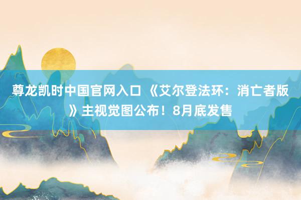 尊龙凯时中国官网入口 《艾尔登法环：消亡者版》主视觉图公布！8月底发售