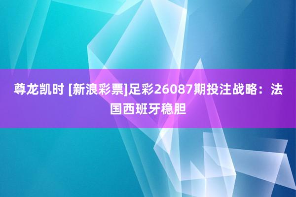 尊龙凯时 [新浪彩票]足彩26087期投注战略：法国西班牙稳胆