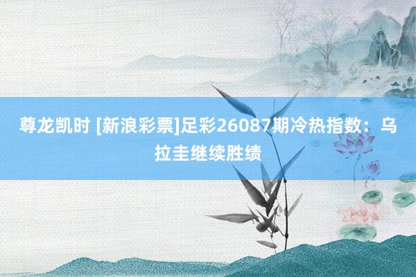 尊龙凯时 [新浪彩票]足彩26087期冷热指数：乌拉圭继续胜绩