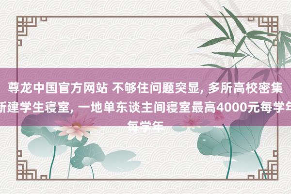 尊龙中国官方网站 不够住问题突显, 多所高校密集新建学生寝室, 一地单东谈主间寝室最高4000元每学年