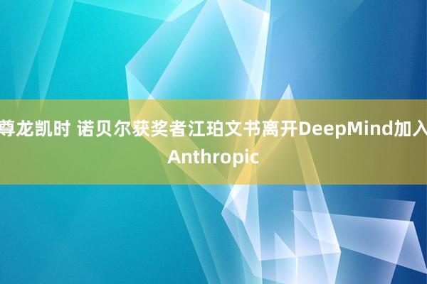 尊龙凯时 诺贝尔获奖者江珀文书离开DeepMind加入Anthropic