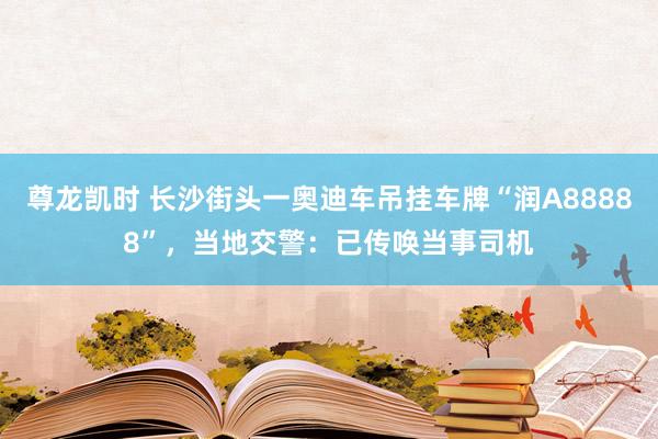 尊龙凯时 长沙街头一奥迪车吊挂车牌“润A88888”,当地交警:已传唤当事司机