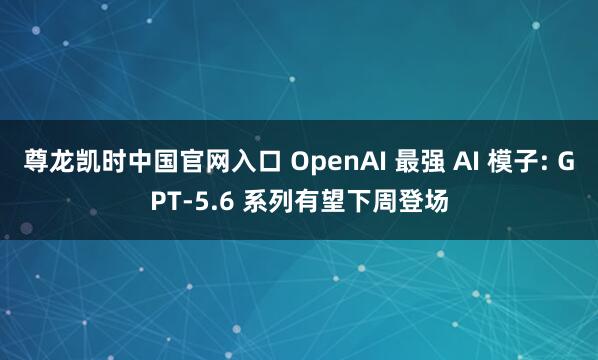 尊龙凯时中国官网入口 OpenAI 最强 AI 模子: GPT-5.6 系列有望下周登场
