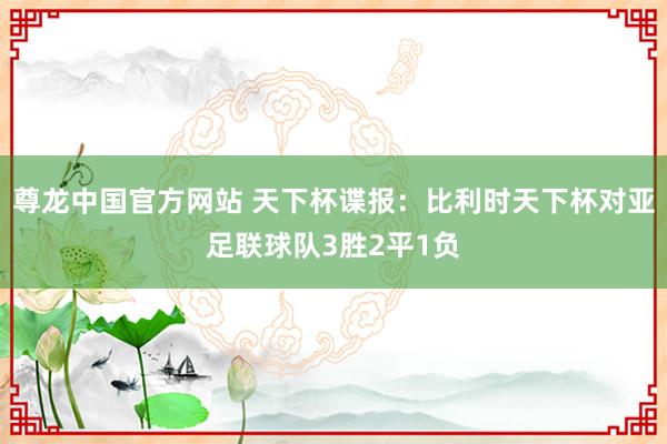 尊龙中国官方网站 天下杯谍报:比利时天下杯对亚足联球队3胜2平1负