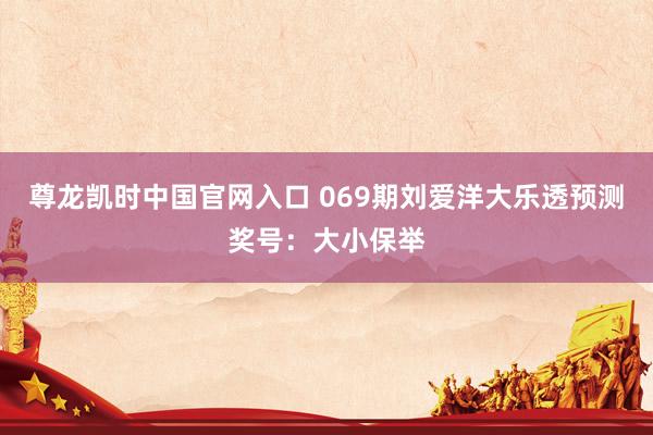 尊龙凯时中国官网入口 069期刘爱洋大乐透预测奖号:大小保举